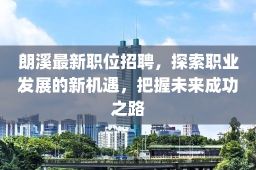 朗溪最新職位招聘，探索職業(yè)發(fā)展的新機(jī)遇，把握未來成功之路