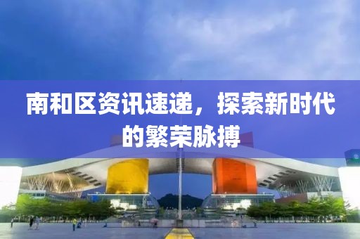 南和區(qū)資訊速遞，探索新時代的繁榮脈搏