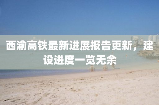 西渝高鐵最新進(jìn)展報(bào)告更新，建設(shè)進(jìn)度一覽無(wú)余