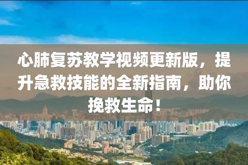 心肺復(fù)蘇教學(xué)視頻更新版，提升急救技能的全新指南，助你挽救生命！