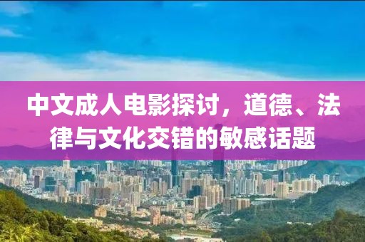 中文成人電影探討，道德、法律與文化交錯的敏感話題
