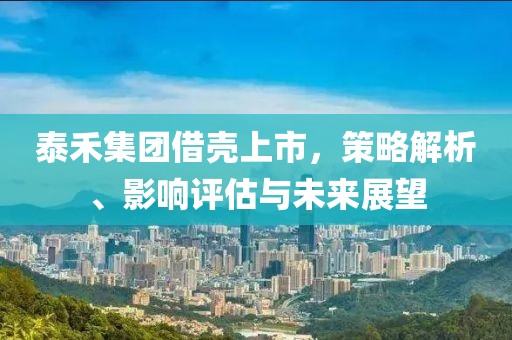 泰禾集團(tuán)借殼上市，策略解析、影響評估與未來展望