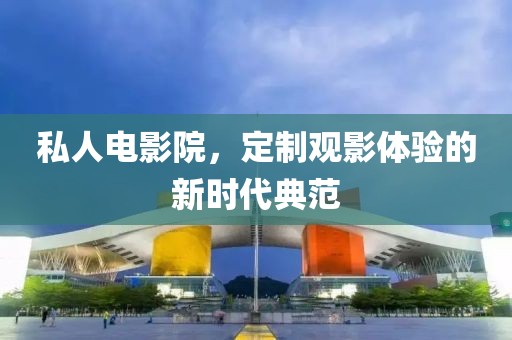私人電影院，定制觀影體驗(yàn)的新時(shí)代典范