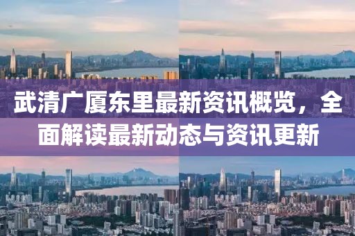 武清廣廈東里最新資訊概覽，全面解讀最新動(dòng)態(tài)與資訊更新