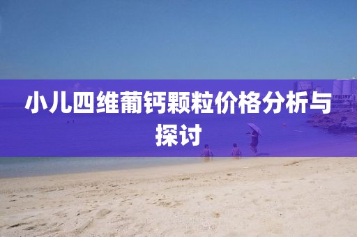 小兒四維葡鈣顆粒價(jià)格分析與探討