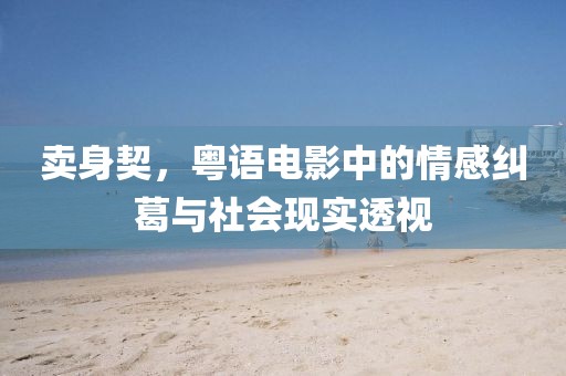 賣身契，粵語電影中的情感糾葛與社會(huì)現(xiàn)實(shí)透視