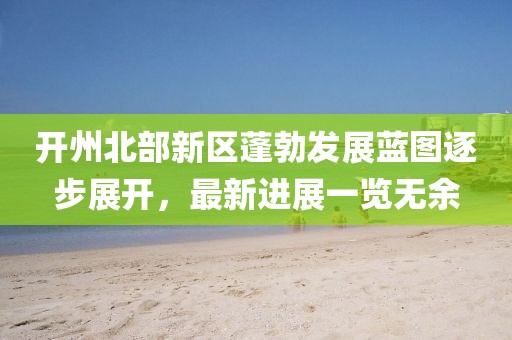 開州北部新區(qū)蓬勃發(fā)展藍圖逐步展開，最新進展一覽無余