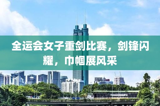 全運會女子重劍比賽，劍鋒閃耀，巾幗展風(fēng)采