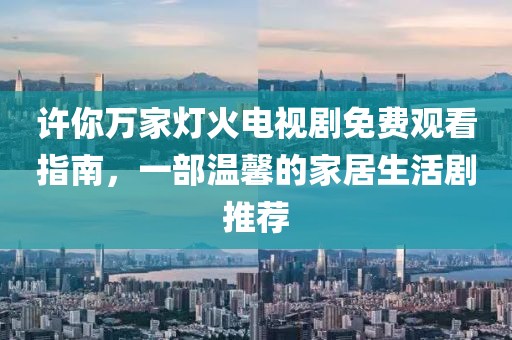 許你萬家燈火電視劇免費(fèi)觀看指南，一部溫馨的家居生活劇推薦
