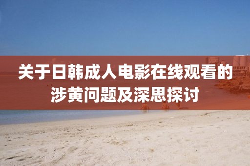 關(guān)于日韓成人電影在線觀看的涉黃問題及深思探討
