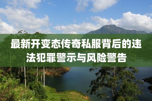 最新開(kāi)變態(tài)傳奇私服背后的違法犯罪警示與風(fēng)險(xiǎn)警告