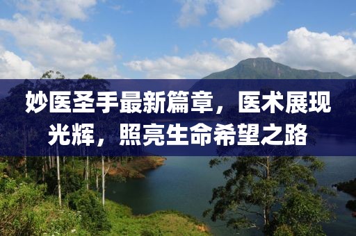 妙醫(yī)圣手最新篇章，醫(yī)術(shù)展現(xiàn)光輝，照亮生命希望之路