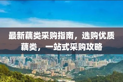 最新藕類采購指南，選購優(yōu)質(zhì)藕類，一站式采購攻略