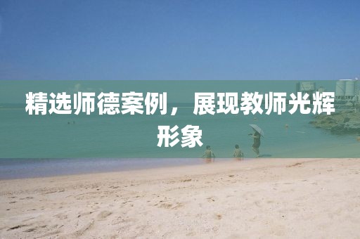 精選師德案例，展現(xiàn)教師光輝形象