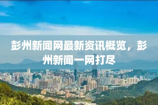 彭州新聞網(wǎng)最新資訊概覽，彭州新聞一網(wǎng)打盡