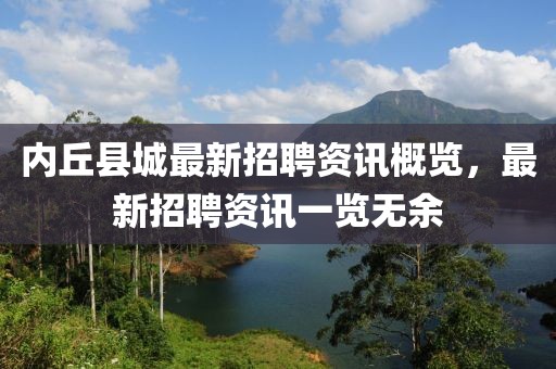 內(nèi)丘縣城最新招聘資訊概覽，最新招聘資訊一覽無(wú)余