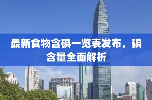 最新食物含碘一覽表發(fā)布，碘含量全面解析