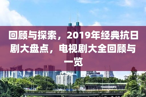 回顧與探索，2019年經(jīng)典抗日劇大盤(pán)點(diǎn)，電視劇大全回顧與一覽