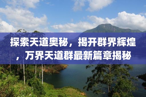 探索天道奧秘，揭開群界輝煌，萬界天道群最新篇章揭秘