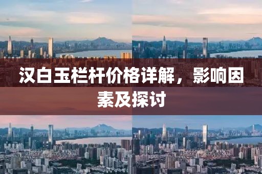 漢白玉欄桿價格詳解，影響因素及探討