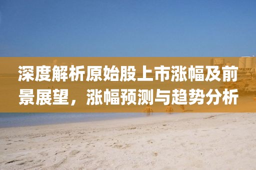 深度解析原始股上市漲幅及前景展望，漲幅預(yù)測(cè)與趨勢(shì)分析