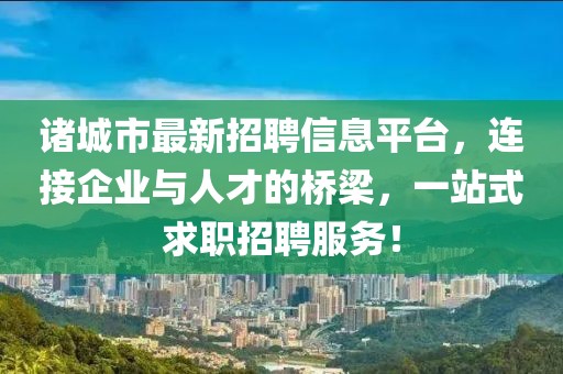 諸城市最新招聘信息平臺，連接企業(yè)與人才的橋梁，一站式求職招聘服務(wù)！