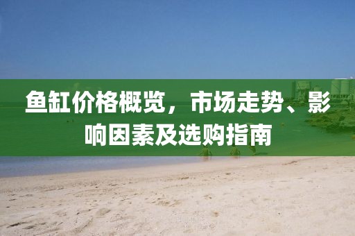 魚(yú)缸價(jià)格概覽，市場(chǎng)走勢(shì)、影響因素及選購(gòu)指南