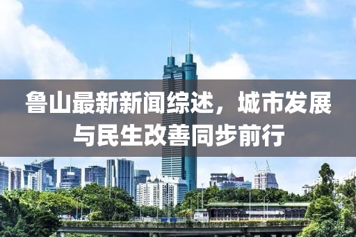 魯山最新新聞綜述，城市發(fā)展與民生改善同步前行