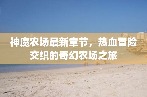 神魔農(nóng)場(chǎng)最新章節(jié)，熱血冒險(xiǎn)交織的奇幻農(nóng)場(chǎng)之旅