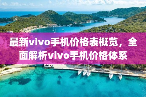 最新vivo手機(jī)價(jià)格表概覽，全面解析vivo手機(jī)價(jià)格體系