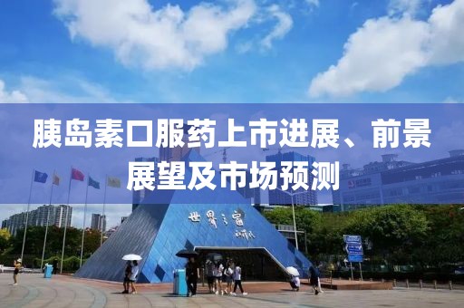 胰島素口服藥上市進(jìn)展、前景展望及市場(chǎng)預(yù)測(cè)