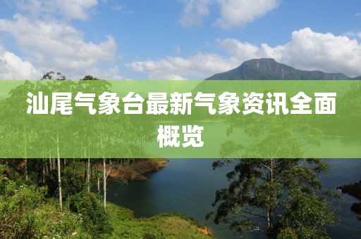 汕尾氣象臺(tái)最新氣象資訊全面概覽