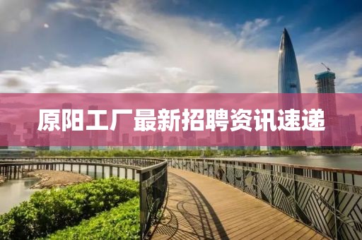 原陽(yáng)工廠最新招聘資訊速遞