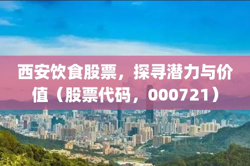 西安飲食股票，探尋潛力與價(jià)值（股票代碼，000721）