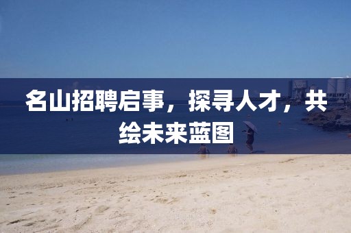 名山招聘啟事，探尋人才，共繪未來藍圖