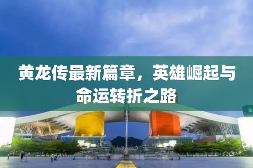 黃龍傳最新篇章，英雄崛起與命運(yùn)轉(zhuǎn)折之路