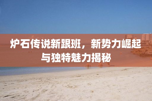 爐石傳說(shuō)新跟班，新勢(shì)力崛起與獨(dú)特魅力揭秘