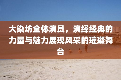 大染坊全體演員，演繹經(jīng)典的力量與魅力展現(xiàn)風(fēng)采的璀璨舞臺