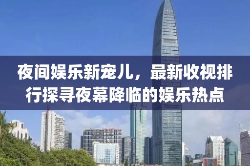 夜間娛樂新寵兒，最新收視排行探尋夜幕降臨的娛樂熱點