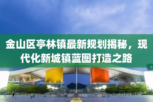 金山區(qū)亭林鎮(zhèn)最新規(guī)劃揭秘，現(xiàn)代化新城鎮(zhèn)藍(lán)圖打造之路