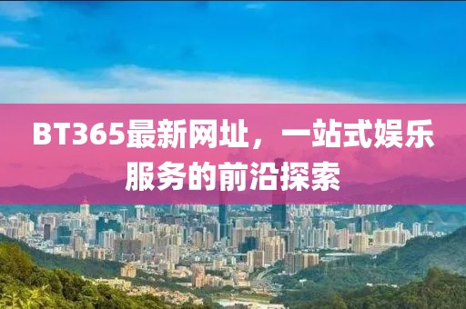BT365最新網(wǎng)址，一站式娛樂(lè)服務(wù)的前沿探索