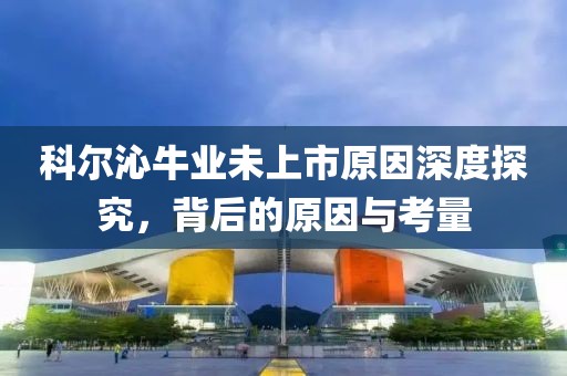科爾沁牛業(yè)未上市原因深度探究，背后的原因與考量