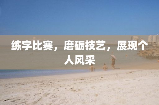 練字比賽，磨礪技藝，展現(xiàn)個(gè)人風(fēng)采