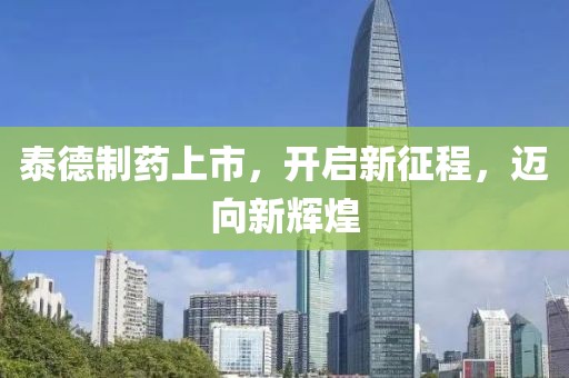 泰德制藥上市，開啟新征程，邁向新輝煌