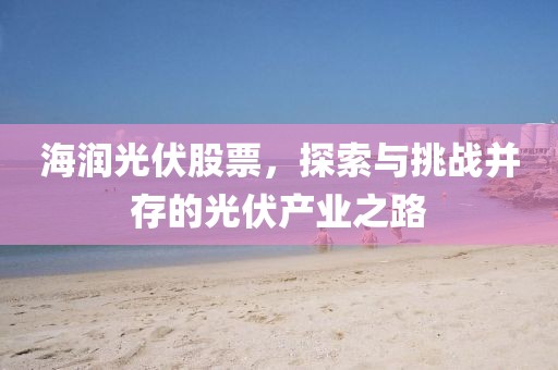 海潤(rùn)光伏股票，探索與挑戰(zhàn)并存的光伏產(chǎn)業(yè)之路