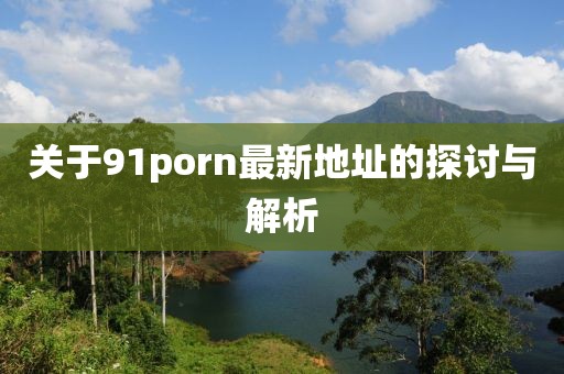 關(guān)于91porn最新地址的探討與解析