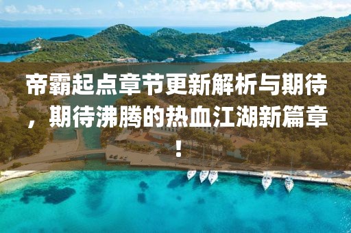 帝霸起點(diǎn)章節(jié)更新解析與期待，期待沸騰的熱血江湖新篇章！