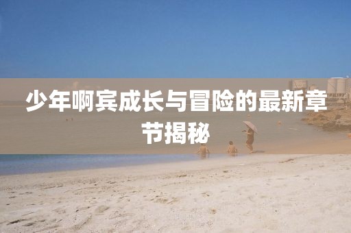 少年啊賓成長(zhǎng)與冒險(xiǎn)的最新章節(jié)揭秘