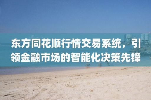 東方同花順行情交易系統(tǒng)，引領(lǐng)金融市場的智能化決策先鋒