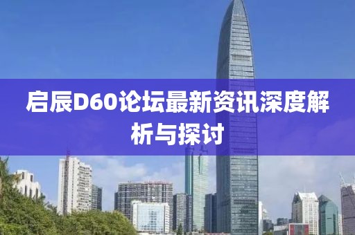 啟辰D60論壇最新資訊深度解析與探討